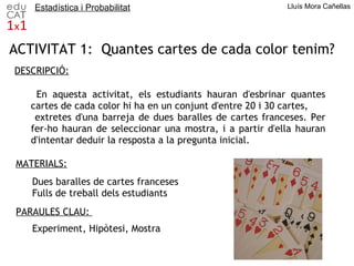 Estadística i Probabilitat Lluís Mora Cañellas ACTIVITAT 1:  Quantes cartes de cada color tenim?  DESCRIPCIÓ: MATERIALS:  ...