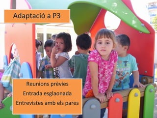 Adaptació a P3Adaptació a P3
Reunions prèvies
Entrada esglaonada
Entrevistes amb els pares
Reunions prèvies
Entrada esglaonada
Entrevistes amb els pares
 