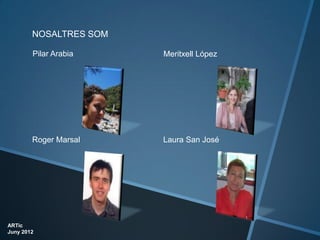 NOSALTRES SOM

        Pilar Arabia    Meritxell López




        Roger Marsal    Laura San José




ARTic
Juny 2012
 