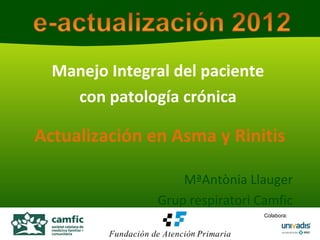 Manejo Integral del paciente
con patología crónica
Actualización en Asma y Rinitis
MªAntònia Llauger
Grup respiratori Camfic
Colabora:
 