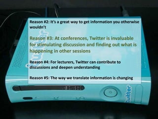 Reason #2: It’s a great way to get information you otherwise wouldn’t 
Reason #3: At conferences, Twitter is invaluable for stimulating discussion and finding out what is happening in other sessions 
Reason #4: For lecturers, Twitter can contribute to discussions and deepen understanding 
Reason #5: The way we translate information is changing  