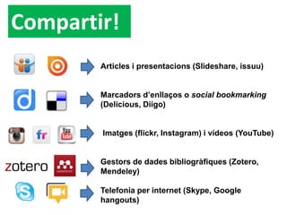 Compartir! 
Articles i presentacions (Slideshare, issuu) Marcadors d’enllaços o social bookmarking (Delicious, Diigo) Imatges (flickr, Instagram) i vídeos (YouTube) Gestors de dades bibliogràfiques (Zotero, Mendeley) Telefonia per internet (Skype, Google hangouts)  