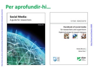 http://www.rin.ac.uk/our-work/communicating-and-disseminating-research/social-media-guide-researchers 
Per aprofundir-hi… 
http://tinyurl.com/VitaeInn-HSMR 
 