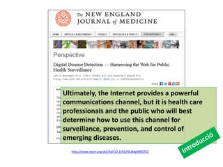 http://www.nejm.org/doi/full/10.1056/NEJMp0900702 
Ultimately, the Internet provides a powerful communications channel, but it is health care professionals and the public who will best determine how to use this channel for surveillance, prevention, and control of emerging diseases.  