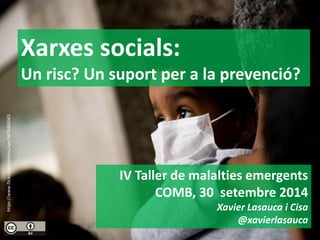 Xarxes socials: 
Un risc? Un suport per a la prevenció? 
IV Taller de malalties emergents 
COMB, 30 setembre 2014 
Xavier Lasauca i Cisa 
@xavierlasauca 
https://www.flickr.com/photos/xav/3678466365  