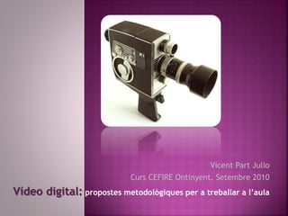 Vicent Part Julio
Curs CEFIRE Ontinyent. Setembre 2010
Vídeo digital: propostes metodològiques per a treballar a l’aula
 