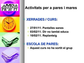 Activitats per a pares i mares XERRADES / CURS:  27/01/11. Pantalles sanes 03/02/11. Dir no també educa 10/02/11. Replanteig ESCOLA DE PARES:  Aquest curs no ha sortit el grup 