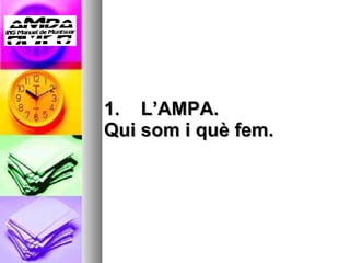 1.  L’AMPA.  Qui som i què fem. 