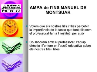 AMPA de l’INS MANUEL DE MONTSUAR Volem que els nostres fills i filles percebin la importància de la tasca que tant ells com el professorat fan a l ‘institut i per això Col·laborem amb el professorat, l’equip directiu i l’entorn en l’acció educativa sobre els nostres fills i filles. 