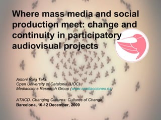 Antoni Roig Telo Open University of Catalonia (UOC) Mediaccions Research Group ( www.mediacciones.es ) ATACD. Changing Cultures: Cultures of Change   Barcelona, 10-12 December, 2009  Where mass media and social production meet: change and continuity in participatory audiovisual projects 