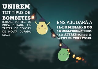 UNIREM
TOT TIPUS DE
BOMBETES
(GRANS, PETITES, DE
POCA DURADA, ES-
TRETES, DE COLORS,
DE MOLTA DURADA,
LED...)
ENS AJUDARÀ A
IL·LUMINAR-NOS
A NOSALTRES MATEIXOS,
A LES ALTRES BOMBETES
I A TOT EL TERRITORI.
 