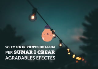 VOLEM UNIR PUNTS DE LLUM
PER SUMAR I CREAR
AGRADABLES EFECTES
 