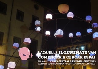 I AQUELLS IL·LUMINATS VAN
COMENÇAR A CERCAR ESPAI
PER AQUELLA NOVA CENTRAL D’ENERGIA CULTURAL
(EVITANT SOBRECÀRREGA NI CONTAMINACIÓ LUMÍNICA)
 