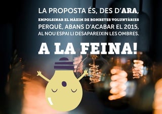 LA PROPOSTA ÉS, DES D’ARA,
EMPOLSINAR EL MÀXIM DE BOMBETES VOLUNTÀRIES
PERQUÈ, ABANS D’ACABAR EL 2015,
AL NOU ESPAI LI DESAPAREIXIN LES OMBRES.
A LA FEINA!
 