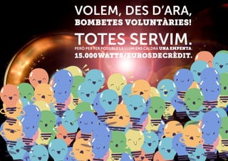 VOLEM, DES D’ARA,
BOMBETES VOLUNTÀRIES!
TOTES SERVIM.PERÒ PER FER POSSIBLE LA LLUM ENS CALDRÀ UNA EMPENTA:
15.000WATTS/EUROSDECRÈDIT.
 