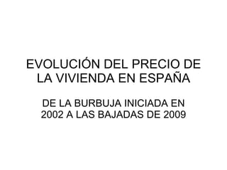 EVOLUCIÓN DEL PRECIO DE LA VIVIENDA EN ESPAÑA DE LA BURBUJA INICIADA EN 2002 A LAS BAJADAS DE 2009 