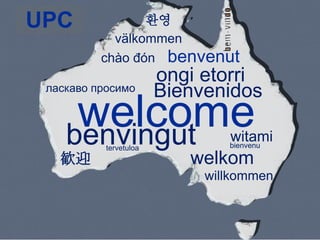 UPC              환영
            välkommen
          chào đón benvenut
                        ongi etorri
 ласкаво просимо        Bienvenidos
     welcome
    benvingut                   witami
                                bienvenu
           tervetuloa
   歓迎                      welkom
                             willkommen
 
