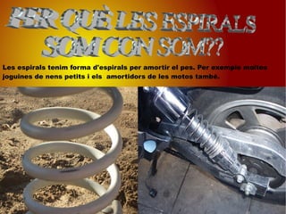 Les espirals tenim forma d'espirals per amortir el pes. Per exemple moltes joguines de nens petits i els  amortidors de les motos també. PER QUÈ LES ESPIRALS SOM CON SOM?? 