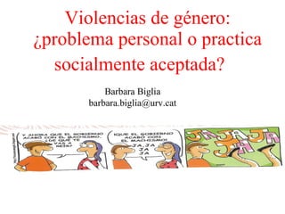 Violencias de género: ¿problema personal o practica socialmente aceptada?      Barbara Biglia barbara.biglia@urv.cat 