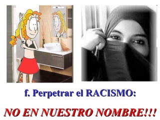 f. Perpetrar el RACISMO: NO EN NUESTRO NOMBRE!!! 