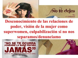 Desconocimiento de las relaciones de poder, visión de la mujer como superwomen, culpabilización si no nos separamos/denunciamo 