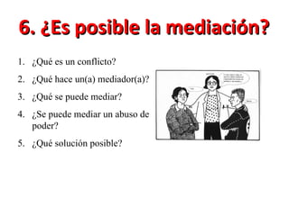 6. ¿Es posible la mediación? ¿Qué es un conflicto? ¿Qué hace un(a) mediador(a)? ¿Qué se puede mediar? ¿Se puede mediar un abuso de poder? ¿Qué solución posible? 