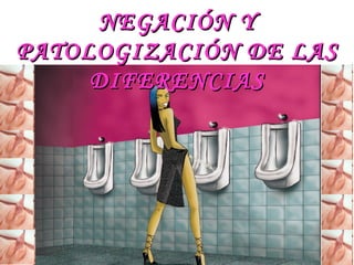 NEGACIÓN Y PATOLOGIZACIÓN DE LAS DIFERENCIAS 