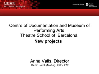 Centre of Documentation and Museum of Performing Arts  Theatre School of  Barcelona  New projects   Anna Valls. Director  Berlin Joint Meeting  25th- 27th 