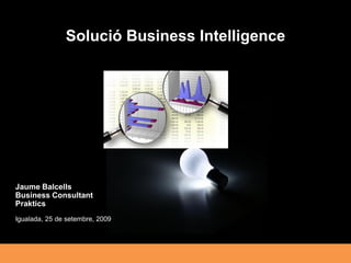 Solució Business Intelligence




Jaume Balcells
Business Consultant
Praktics
Igualada, 25 de setembre, 2009
 