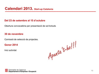 13
Calendari 2013. Start-up Catalonia
Del 23 de setembre al 15 d’octubre
Obertura convocatòria per presentació de sol·licituds
30 de novembre
Comissió de selecció de projectes.
Gener 2014
Inici activitat
 