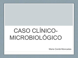 CASO CLÍNICO-
MICROBIOLÓGICO
Maria Cerdà Moncadas
 