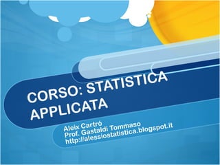 CORSO: STATISTICA
APPLICATA
Aleix Cartró
Prof. Gastaldi Tommaso
http://alessiostatistica.blogspot.it
 