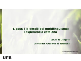 Servei de Llengües Universitat Autònoma de Barcelona L’EEES i la gestió del multilingüisme: l’experiència catalana  20 de setembre de 2007 