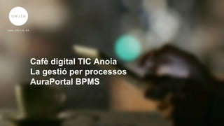 Heading
Cafè digital TIC Anoia
La gestió per processos
AuraPortal BPMS
 