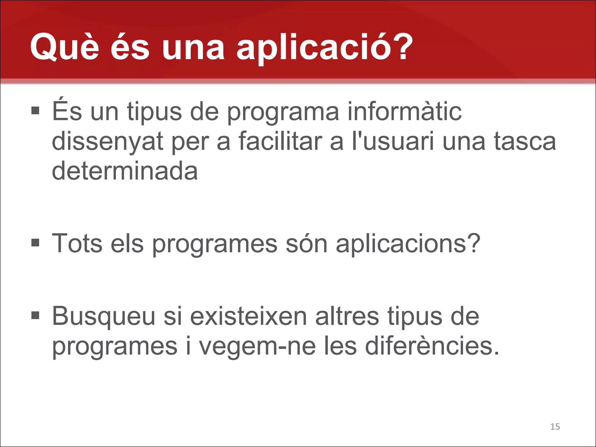 Què és una aplicació?
 És un tipus de programa informàtic
  dissenyat per a facilitar a l'usuari una tasca
  determinada

 Tots els programes són aplicacions?

 Busqueu si existeixen altres tipus de
  programes i vegem-ne les diferències.

                                               15
 
