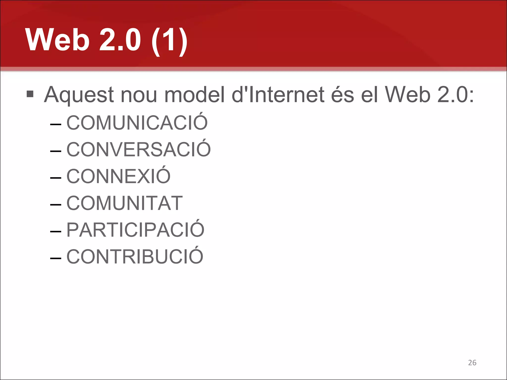 Web 2.0 (1)
 Aquest nou model d'Internet és el Web 2.0:
  – COMUNICACIÓ
  – CONVERSACIÓ
  – CONNEXIÓ
  – COMUNITAT
  – PARTICIPACIÓ
  – CONTRIBUCIÓ




                                           26
 