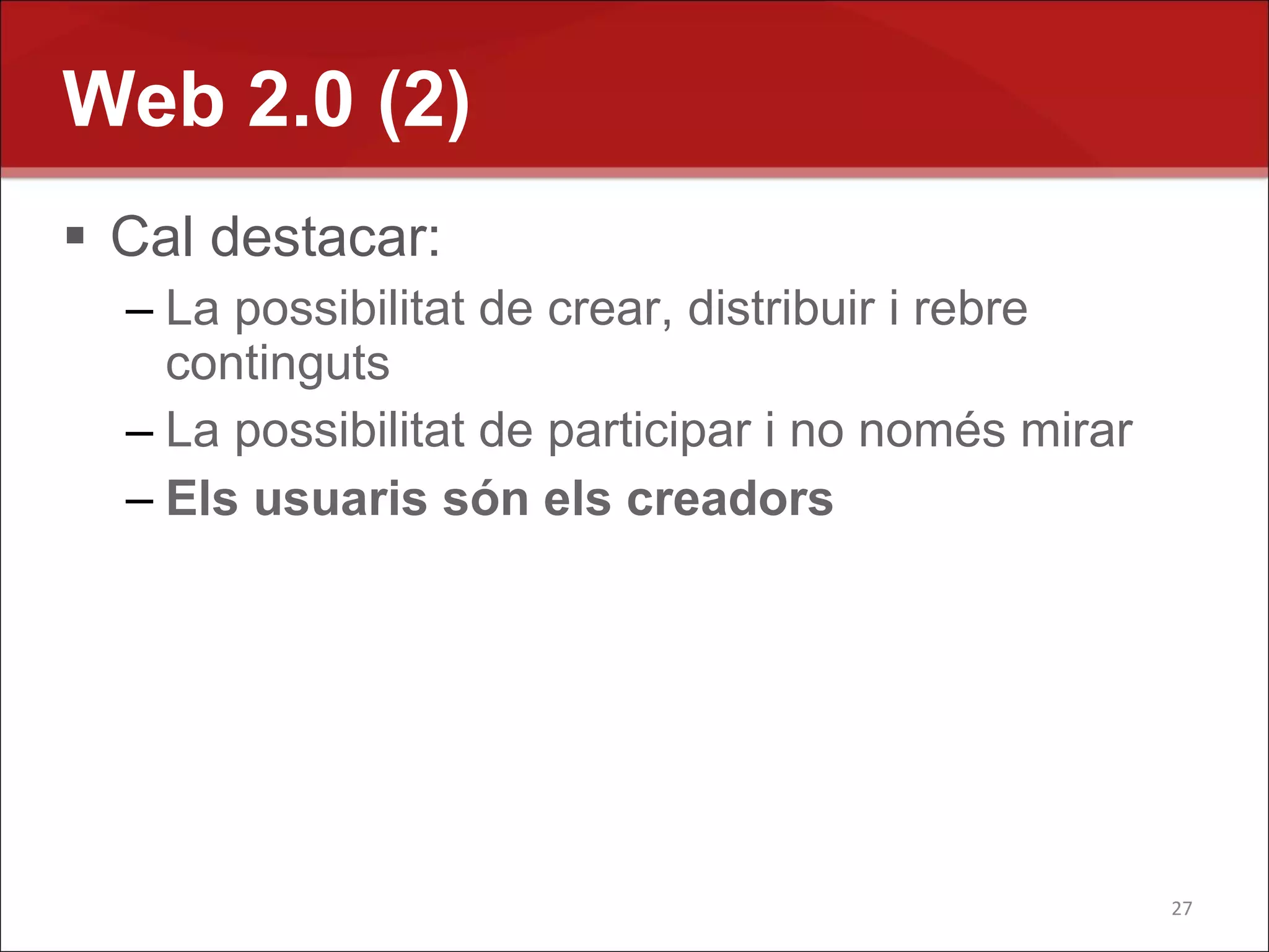 Web 2.0 (2)
 Cal destacar:
  – La possibilitat de crear, distribuir i rebre
    continguts
  – La possibilitat de participar i no només mirar
  – Els usuaris són els creadors




                                                     27
 