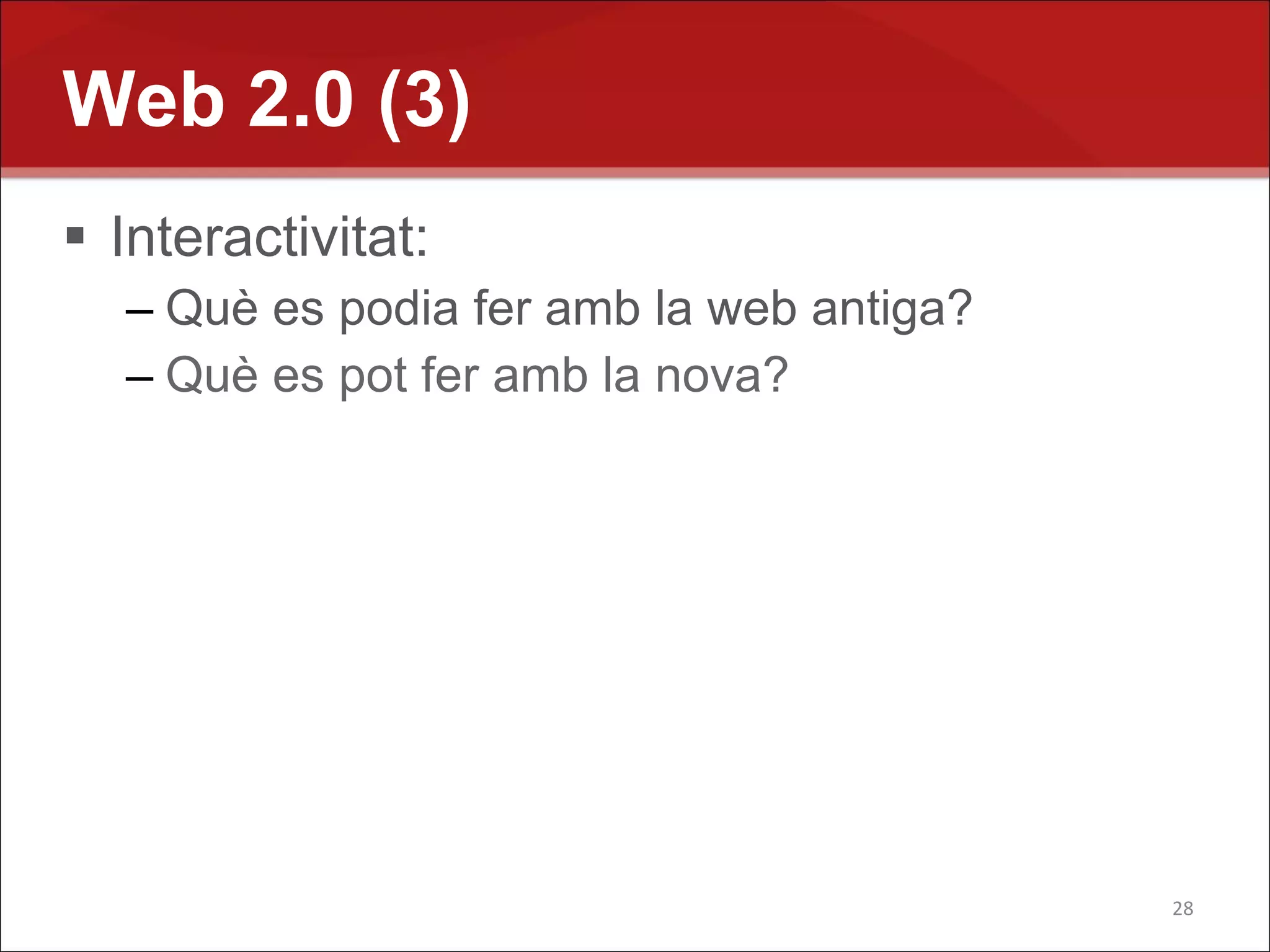 Web 2.0 (3)
 Interactivitat:
  – Què es podia fer amb la web antiga?
  – Què es pot fer amb la nova?




                                          28
 