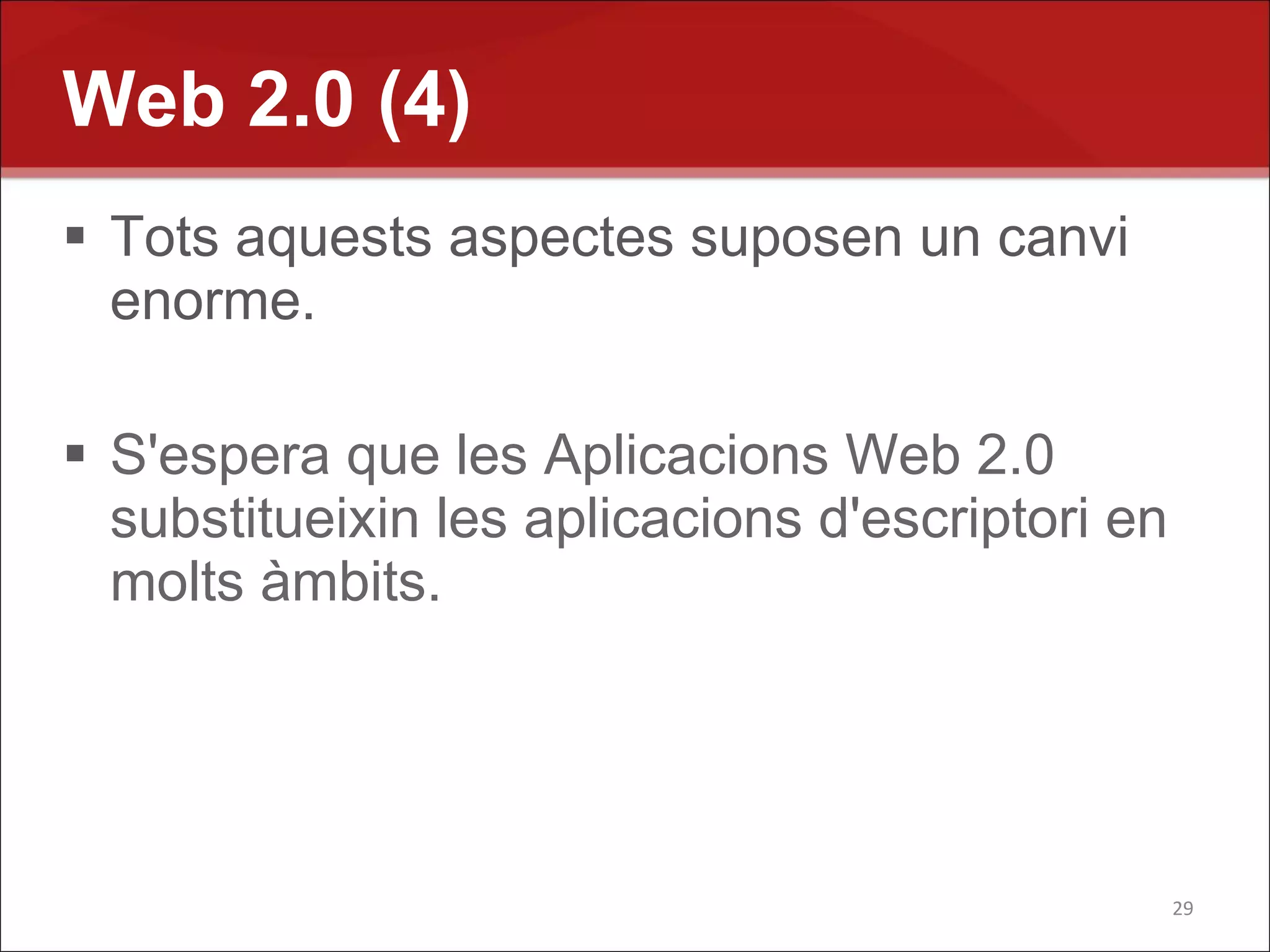 Web 2.0 (4)
 Tots aquests aspectes suposen un canvi
  enorme.

 S'espera que les Aplicacions Web 2.0
  substitueixin les aplicacions d'escriptori en
  molts àmbits.




                                                  29
 