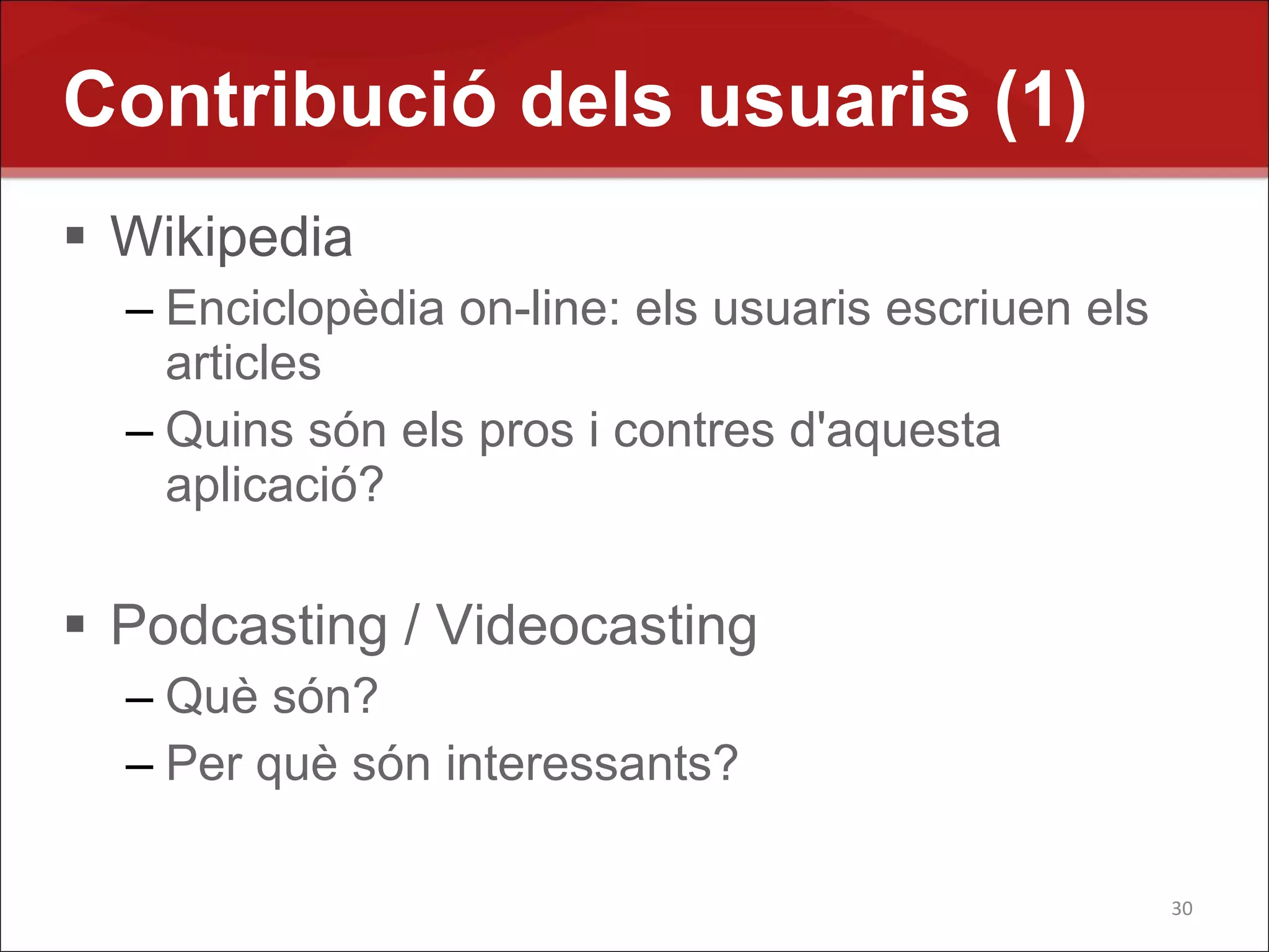 Contribució dels usuaris (1)
 Wikipedia
  – Enciclopèdia on-line: els usuaris escriuen els
    articles
  – Quins són els pros i contres d'aquesta
    aplicació?

 Podcasting / Videocasting
  – Què són?
  – Per què són interessants?

                                                     30
 