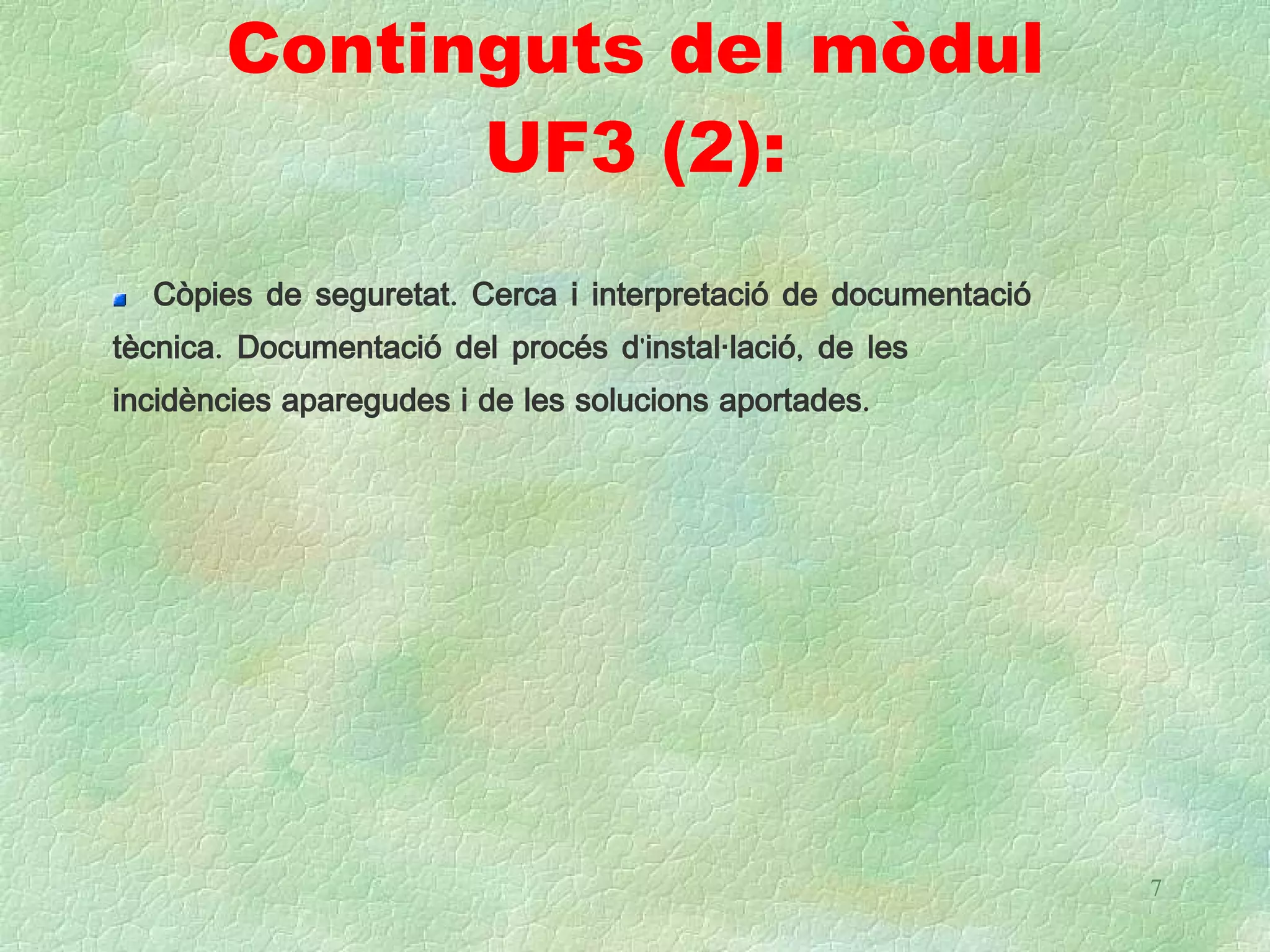 Continguts del mòdul
             UF3 (2):
  Còpies de seguretat. Cerca i interpretació de documentació
tècnica. Documentació del procés d'instal·lació, de les
incidències aparegudes i de les solucions aportades.




                                                               7
 