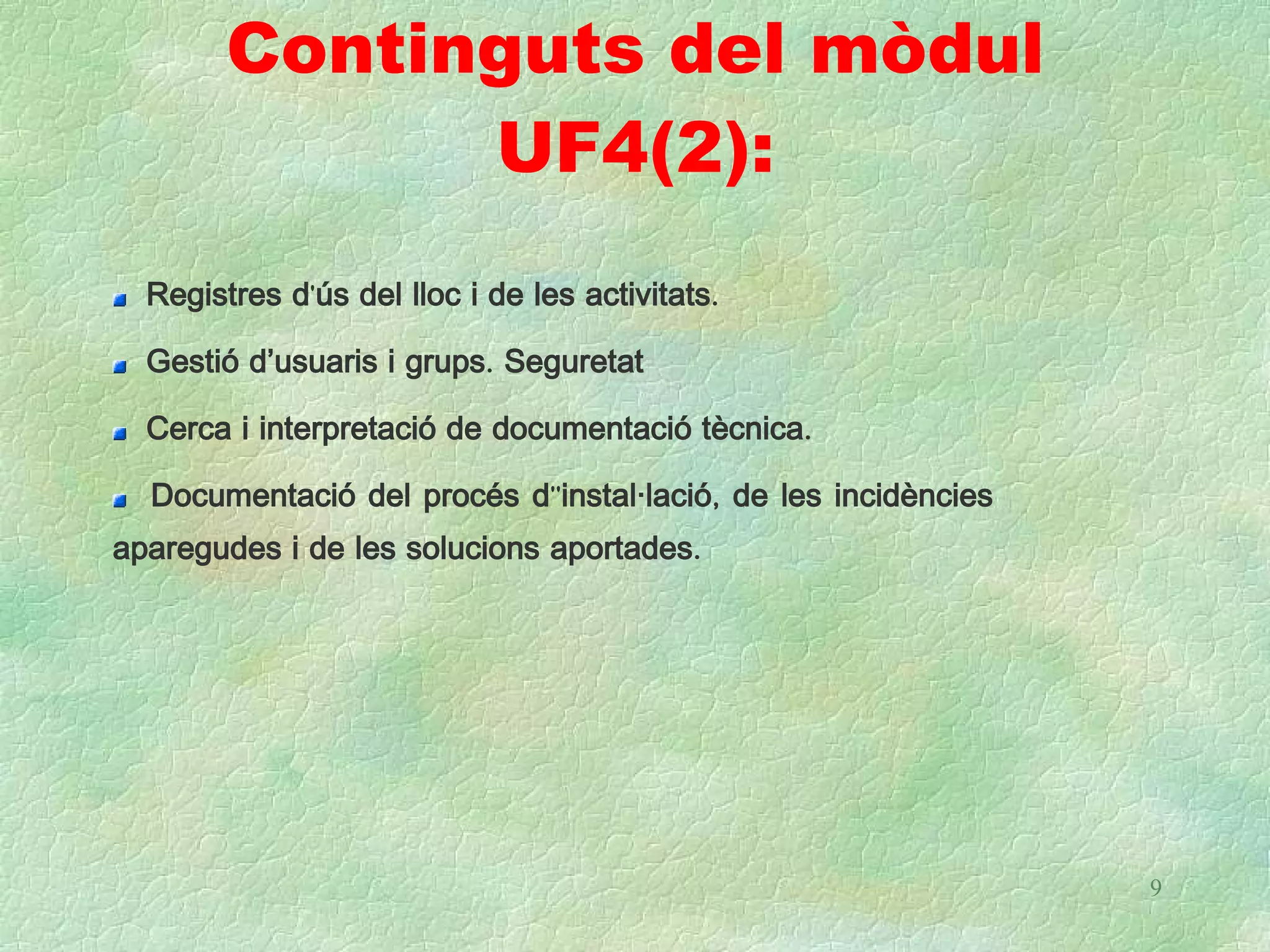 Continguts del mòdul
              UF4(2):
  Registres d'ús del lloc i de les activitats.

  Gestió d’usuaris i grups. Seguretat

  Cerca i interpretació de documentació tècnica.

  Documentació del procés d''instal·lació, de les incidències
aparegudes i de les solucions aportades.




                                                                9
 