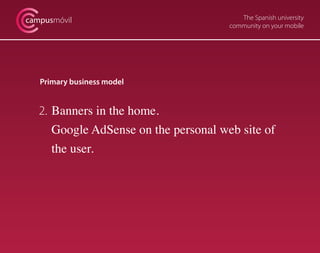 The Spanish university
community on your mobile
campusmóvil
Primary business model
2. 	Banners in the home.
	 Google AdSense on the personal web site of
	 the user.
 