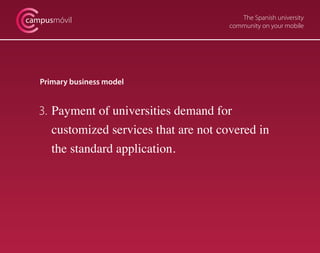The Spanish university
community on your mobile
campusmóvil
Primary business model
3. 	Payment of universities demand for
	 customized services that are not covered in
	 the standard application.
 