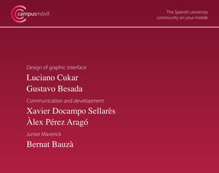 The Spanish university
community on your mobile
campusmóvil
Design of graphic interface
Luciano Cukar
Gustavo Besada
Communication and development
Xavier Docampo Sellarès
Àlex Pérez Aragó
Junior Maverick
Bernat Bauzà
 