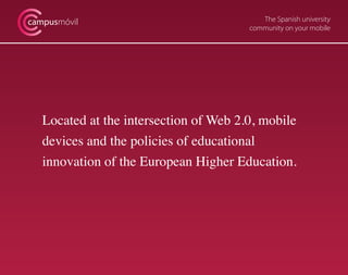 The Spanish university
community on your mobile
campusmóvil
Located at the intersection of Web 2.0, mobile
devices and the policies of educational
innovation of the European Higher Education.
 