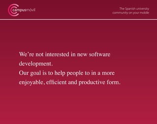 The Spanish university
community on your mobile
campusmóvil
We’re not interested in new software
development.
Our goal is to help people to in a more
enjoyable, efficient and productive form.
 