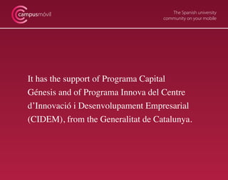 The Spanish university
community on your mobile
campusmóvil
It has the support of Programa Capital
Génesis and of Programa Innova del Centre
d’Innovació i Desenvolupament Empresarial
(CIDEM), from the Generalitat de Catalunya.
 