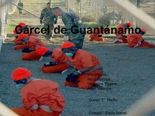 Cárcel de Guantánamo Integrantes: Nicol Astorga  Valentina Eggers Ailyn Valencia  Curso: 1°  Medio  Colegio : Santa Isabel 