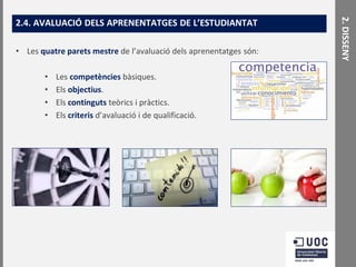 • Les quatre parets mestre de l’avaluació dels aprenentatges són:
•
•
•
•

Les competències bàsiques.
Els objectius.
Els continguts teòrics i pràctics.
Els criteris d’avaluació i de qualificació.

2. DISSENY

2.4. AVALUACIÓ DELS APRENENTATGES DE L’ESTUDIANTAT

 